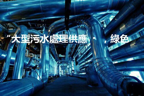 “大型污水處理供應，綠色環(huán)保先鋒，助力清潔地球行動！”